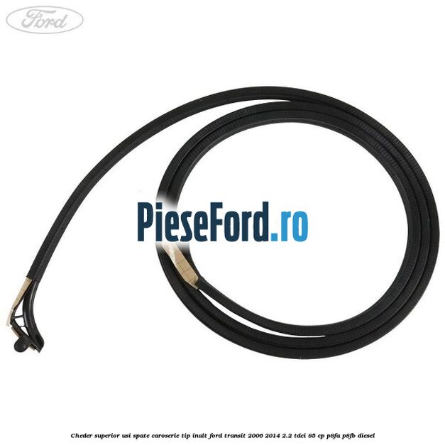 Cheder superior usi spate caroserie tip inalt Ford Transit 2006-2014 2.2 TDCi 85 cp P8FA, P8FB diesel