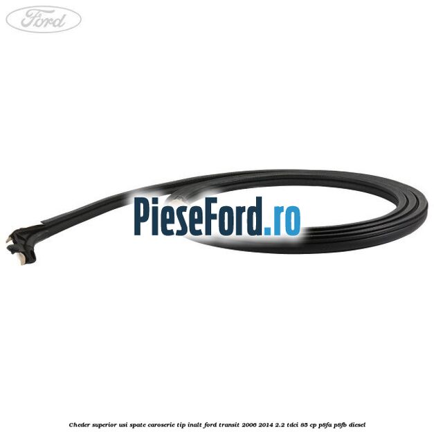 Cheder superior usi spate caroserie tip inalt Ford Transit 2006-2014 2.2 TDCi 85 cp P8FA, P8FB diesel