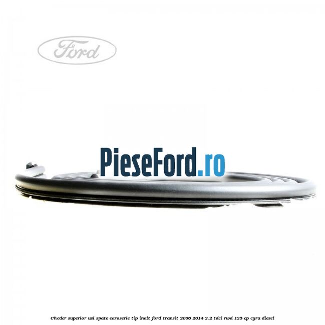 Cheder superior usi spate caroserie tip inalt Ford Transit 2006-2014 2.2 TDCi RWD 125 cp Cheder superior usi spate caroserie tip inalt Ford Transit 2006-2014 2.2 TDCi RWD 125 cp CYRA diesel