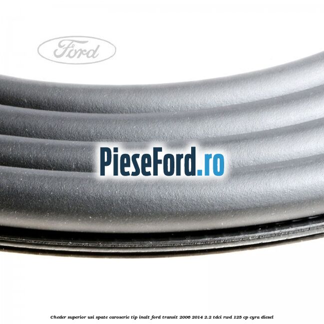 Cheder superior usi spate caroserie tip inalt Ford Transit 2006-2014 2.2 TDCi RWD 125 cp Cheder superior usi spate caroserie tip inalt Ford Transit 2006-2014 2.2 TDCi RWD 125 cp CYRA diesel