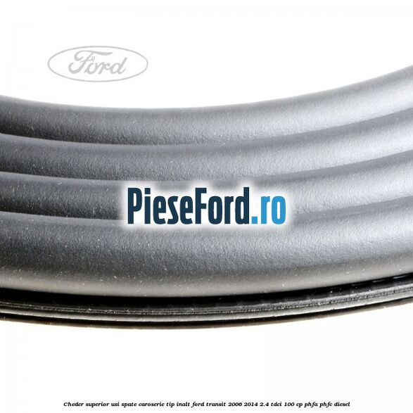 Cheder superior usi spate caroserie tip inalt Ford Transit 2006-2014 2.4 TDCi 100 cp PHFA, PHFC diesel