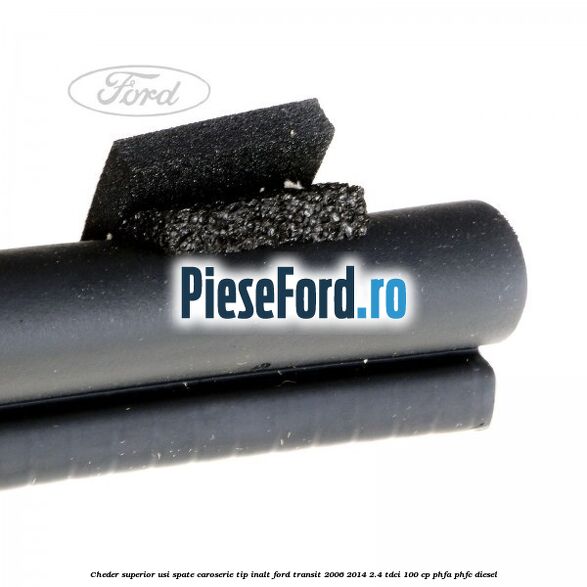 Cheder superior usi spate caroserie tip inalt Ford Transit 2006-2014 2.4 TDCi 100 cp PHFA, PHFC diesel