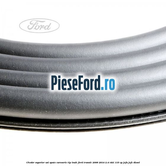 Cheder superior usi spate caroserie tip inalt Ford Transit 2006-2014 2.4 TDCi 115 cp JXFA, JXFC diesel