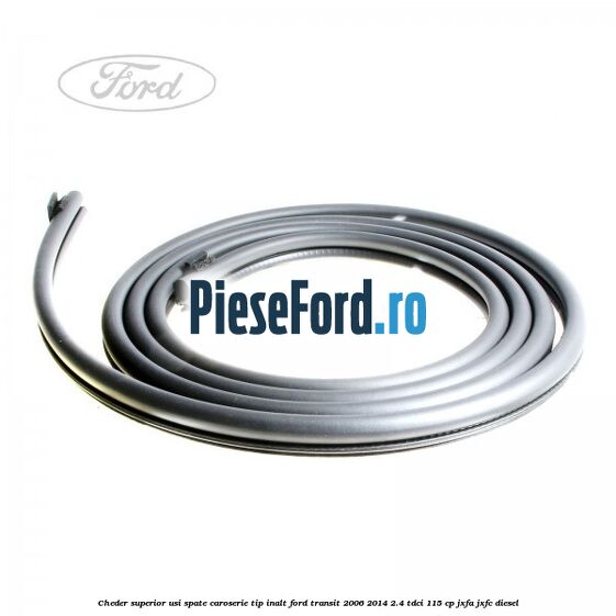 Cheder superior usi spate caroserie tip inalt Ford Transit 2006-2014 2.4 TDCi 115 cp JXFA, JXFC diesel