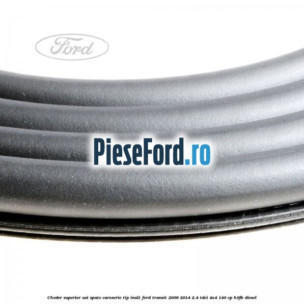 Cheder superior usi spate caroserie tip inalt Ford Transit 2006-2014 2.4 TDCi 4x4 140 cp H9FB diesel