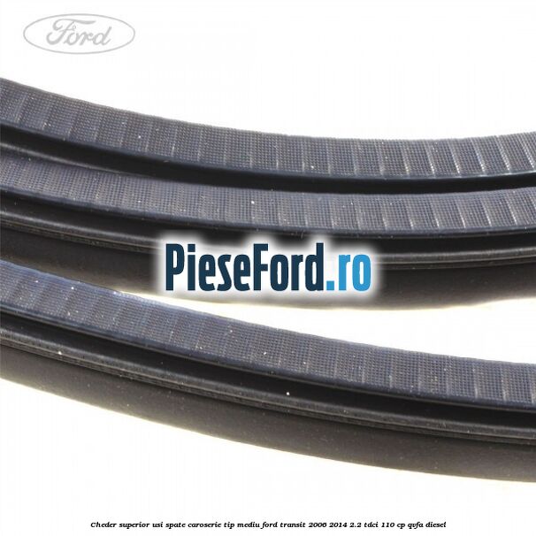Cheder superior usi spate caroserie tip mediu Ford Transit 2006-2014 2.2 TDCi 110 cp Cheder superior usi spate caroserie tip mediu Ford Transit 2006-2014 2.2 TDCi 110 cp QVFA diesel