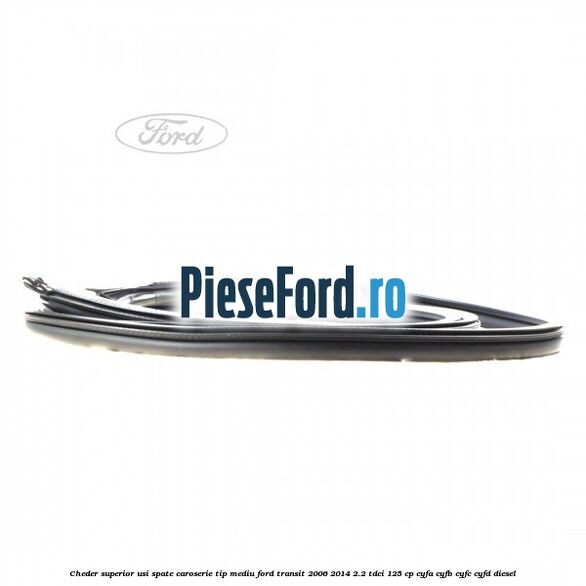 Cheder superior usi spate caroserie tip mediu Ford Transit 2006-2014 2.2 TDCi 125 cp CYFA, CYFB, CYFC, CYFD diesel