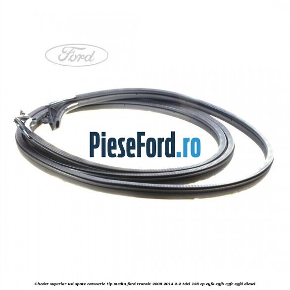 Cheder superior usi spate caroserie tip mediu Ford Transit 2006-2014 2.2 TDCi 125 cp CYFA, CYFB, CYFC, CYFD diesel