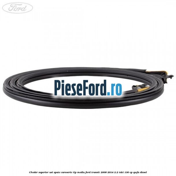 Cheder superior usi spate caroserie tip mediu Ford Transit 2006-2014 2.2 TDCi 130 cp Cheder superior usi spate caroserie tip mediu Ford Transit 2006-2014 2.2 TDCi 130 cp QWFA diesel