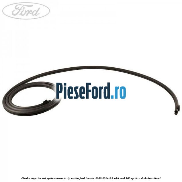 Cheder superior usi spate caroserie tip mediu Ford Transit 2006-2014 2.2 TDCi RWD 100 cp DRRA, DRRB, DRRC diesel