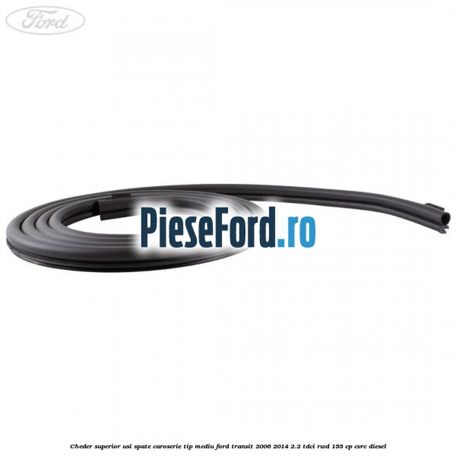 Cheder superior usi spate caroserie tip mediu Ford Transit 2006-2014 2.2 TDCi RWD 155 cp CVRC diesel