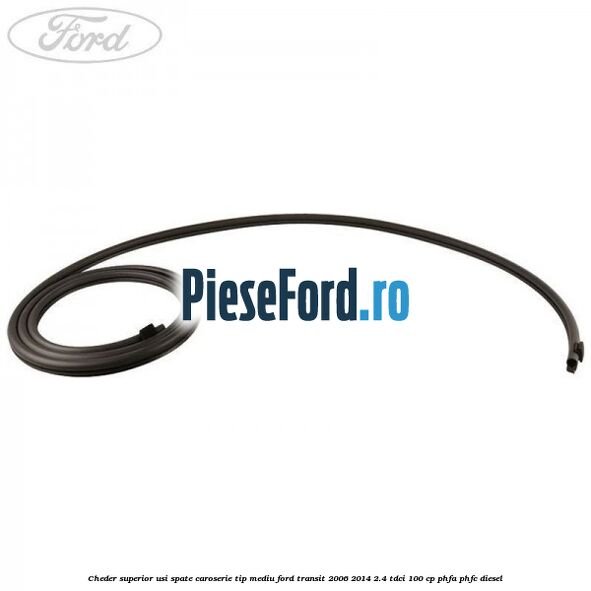 Cheder superior usi spate caroserie tip mediu Ford Transit 2006-2014 2.4 TDCi 100 cp PHFA, PHFC diesel