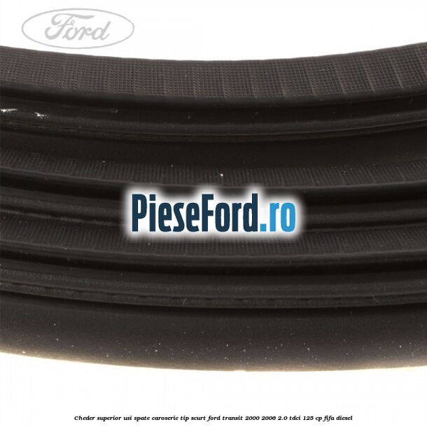 Cheder superior usi spate caroserie tip scurt Ford Transit 2000-2006 2.0 TDCi 125 cp FIFA diesel
