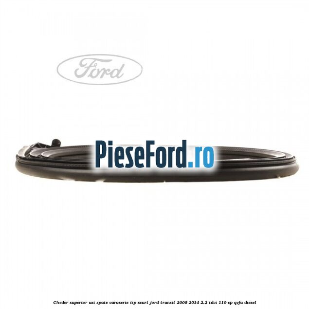Cheder superior usi spate caroserie tip scurt Ford Transit 2006-2014 2.2 TDCi 110 cp QVFA diesel