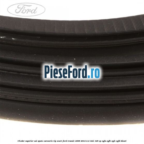 Cheder superior usi spate caroserie tip scurt Ford Transit 2006-2014 2.2 TDCi 125 cp CYFA, CYFB, CYFC, CYFD diesel