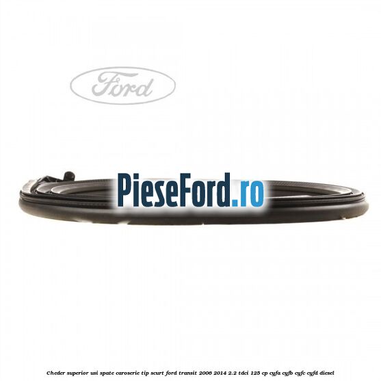 Cheder superior usi spate caroserie tip scurt Ford Transit 2006-2014 2.2 TDCi 125 cp CYFA, CYFB, CYFC, CYFD diesel