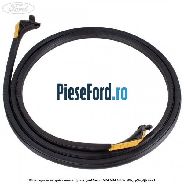 Cheder superior usi spate caroserie tip scurt Ford Transit 2006-2014 2.2 TDCi 85 cp Cheder superior usi spate caroserie tip scurt Ford Transit 2006-2014 2.2 TDCi 85 cp P8FA, P8FB diesel