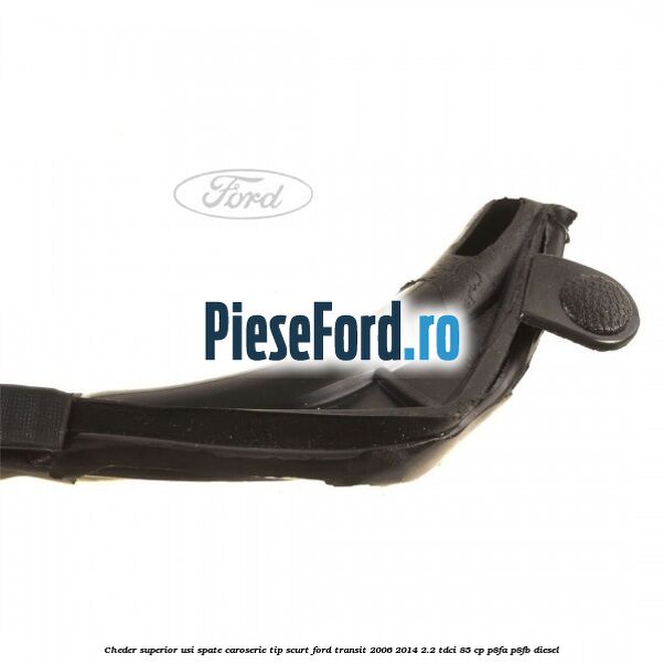 Cheder superior usi spate caroserie tip scurt Ford Transit 2006-2014 2.2 TDCi 85 cp Cheder superior usi spate caroserie tip scurt Ford Transit 2006-2014 2.2 TDCi 85 cp P8FA, P8FB diesel