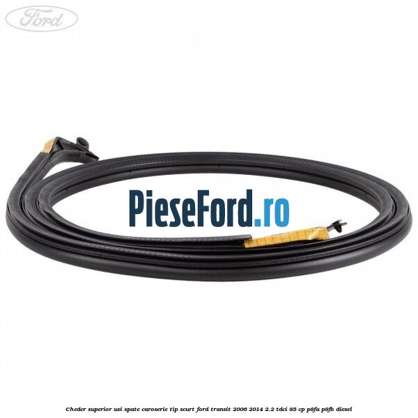 Cheder superior usi spate caroserie tip scurt Ford Transit 2006-2014 2.2 TDCi 85 cp Cheder superior usi spate caroserie tip scurt Ford Transit 2006-2014 2.2 TDCi 85 cp P8FA, P8FB diesel