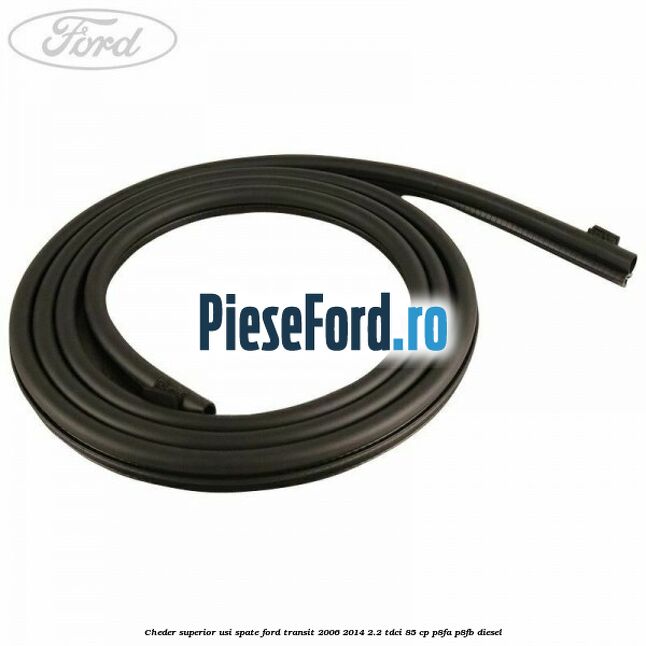 Cheder superior usi spate Ford Transit 2006-2014 2.2 TDCi 85 cp P8FA, P8FB diesel