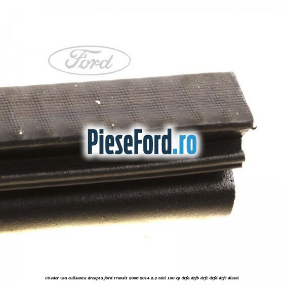 Cheder, usa culisanta dreapta Ford Transit 2006-2014 2.2 TDCi 100 cp Cheder, usa culisanta dreapta Ford Transit 2006-2014 2.2 TDCi 100 cp DRFA, DRFB, DRFC, DRFD, DRFE diesel
