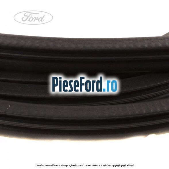 Cheder, usa culisanta dreapta Ford Transit 2006-2014 2.2 TDCi 85 cp P8FA, P8FB diesel