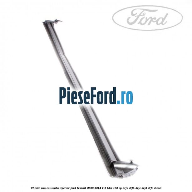 Cheder usa culisanta inferior Ford Transit 2006-2014 2.2 TDCi 100 cp Cheder usa culisanta inferior Ford Transit 2006-2014 2.2 TDCi 100 cp DRFA, DRFB, DRFC, DRFD, DRFE diesel