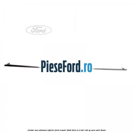 Cheder usa culisanta inferior Ford Transit 2006-2014 2.2 TDCi 136 cp USRA, USRB diesel