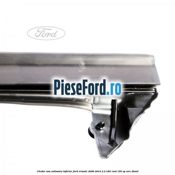 Cheder usa culisanta inferior Ford Transit 2006-2014 2.2 TDCi RWD 155 cp Cheder usa culisanta inferior Ford Transit 2006-2014 2.2 TDCi RWD 155 cp CVRC diesel