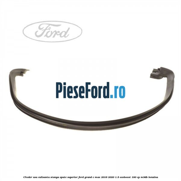 Cheder usa culisanta stanga spate superior Ford Grand C-Max 2016-2020 1.5 EcoBoost 180 cp M9DB benzina
