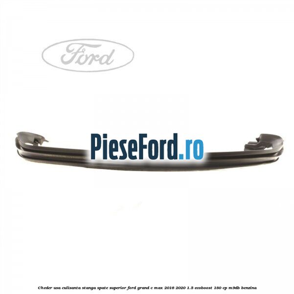 Cheder usa culisanta stanga spate superior Ford Grand C-Max 2016-2020 1.5 EcoBoost 180 cp M9DB benzina