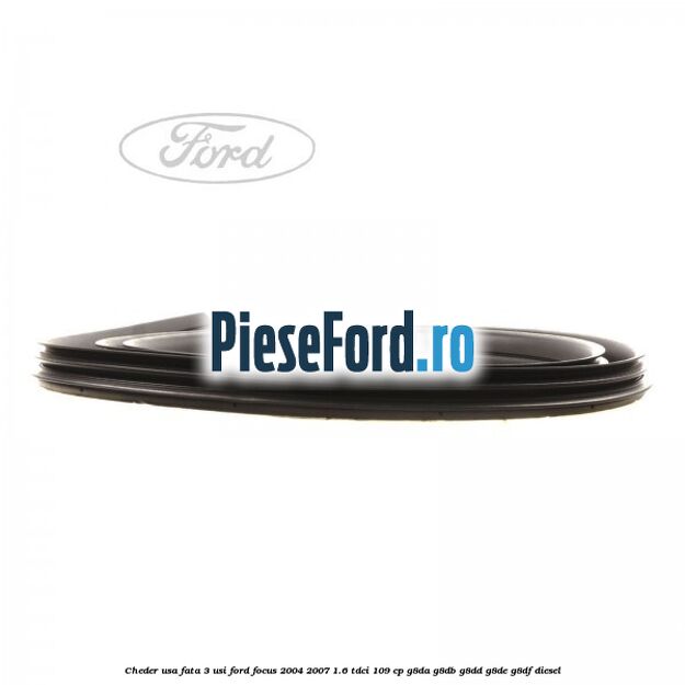 Cheder usa fata 3 usi Ford Focus 2004-2007 1.6 TDCi 109 cp Cheder usa fata 3 usi Ford Focus 2004-2007 1.6 TDCi 109 cp G8DA, G8DB, G8DD, G8DE, G8DF diesel