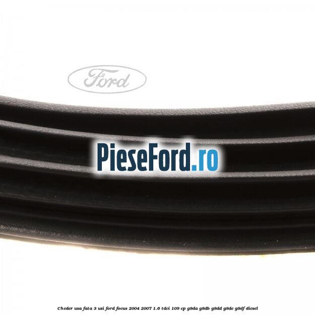 Cheder usa fata 3 usi Ford Focus 2004-2007 1.6 TDCi 109 cp Cheder usa fata 3 usi Ford Focus 2004-2007 1.6 TDCi 109 cp G8DA, G8DB, G8DD, G8DE, G8DF diesel
