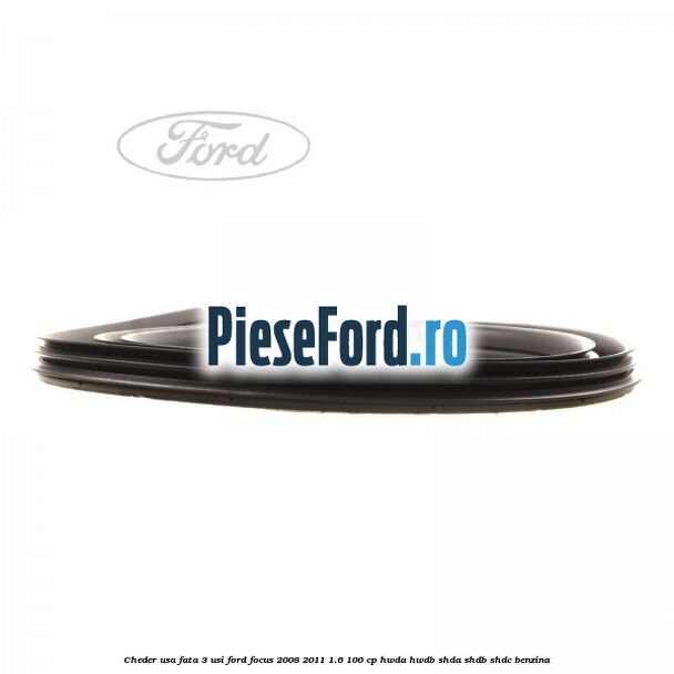 Cheder usa fata 3 usi Ford Focus 2008-2011 1.6 100 cp HWDA, HWDB, SHDA, SHDB, SHDC benzina