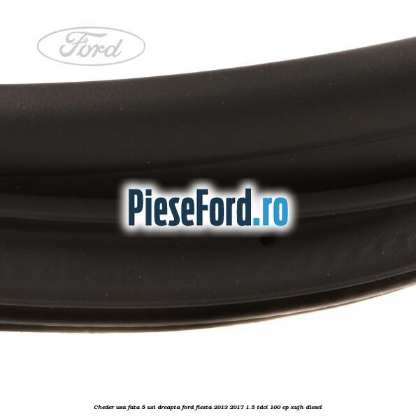 Cheder usa fata 5 usi dreapta Ford Fiesta 2013-2017 1.5 TDCi 100 cp Cheder usa fata 5 usi dreapta Ford Fiesta 2013-2017 1.5 TDCi 100 cp XUJH diesel