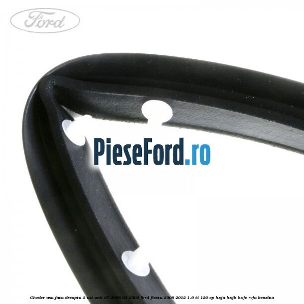 Cheder usa fata dreapta 3 usi anii 07/2008-02/2009 Ford Fiesta 2008-2012 1.6 Ti 120 cp HXJA, HXJB, HXJE, RVJA benzina