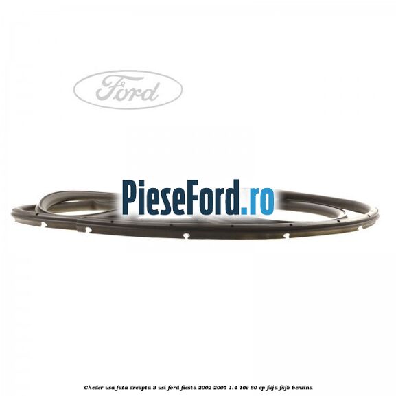 Cheder usa fata dreapta 3 usi Ford Fiesta 2002-2005 1.4 16V 80 cp Cheder usa fata dreapta 3 usi Ford Fiesta 2002-2005 1.4 16V 80 cp FXJA, FXJB benzina