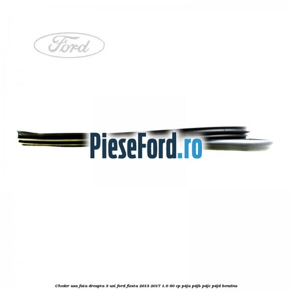 Cheder usa fata dreapta 3 usi Ford Fiesta 2013-2017 1.0 80 cp Cheder usa fata dreapta 3 usi Ford Fiesta 2013-2017 1.0 80 cp P4JA, P4JB, P4JC, P4JD benzina