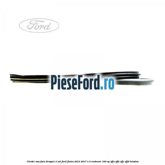 Cheder usa fata dreapta 3 usi Ford Fiesta 2013-2017 1.0 EcoBoost 100 cp SFJA, SFJB, SFJC, SFJD benzina