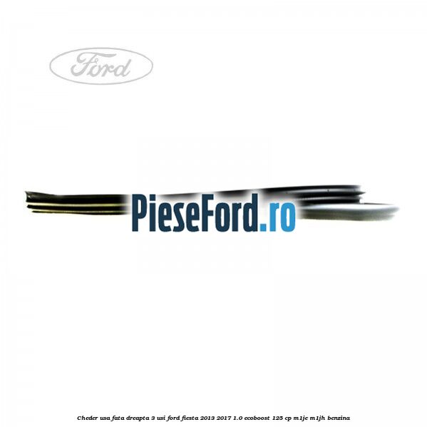 Cheder usa fata dreapta 3 usi Ford Fiesta 2013-2017 1.0 EcoBoost 125 cp Cheder usa fata dreapta 3 usi Ford Fiesta 2013-2017 1.0 EcoBoost 125 cp M1JE, M1JH benzina
