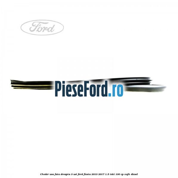 Cheder usa fata dreapta 3 usi Ford Fiesta 2013-2017 1.5 TDCi 100 cp Cheder usa fata dreapta 3 usi Ford Fiesta 2013-2017 1.5 TDCi 100 cp XUJH diesel