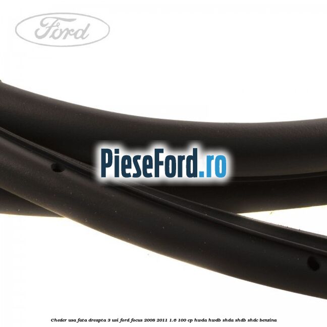 Cheder usa fata dreapta 3 usi Ford Focus 2008-2011 1.6 100 cp Cheder usa fata dreapta 3 usi Ford Focus 2008-2011 1.6 100 cp HWDA, HWDB, SHDA, SHDB, SHDC benzina
