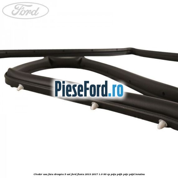 Cheder usa fata dreapta 5 usi Ford Fiesta 2013-2017 1.0 80 cp Cheder usa fata dreapta 5 usi Ford Fiesta 2013-2017 1.0 80 cp P4JA, P4JB, P4JC, P4JD benzina