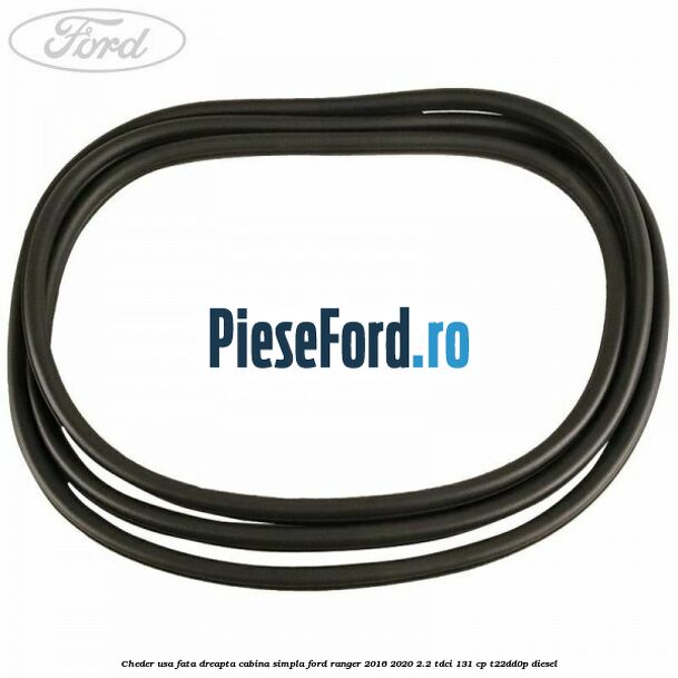 Cheder usa fata dreapta cabina simpla Ford Ranger 2016-2020 2.2 TDCi 131 cp T22DD0P diesel