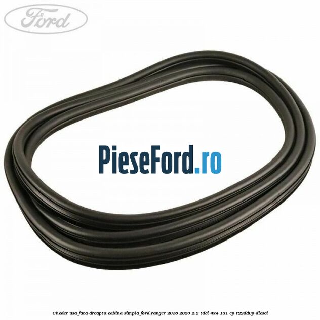 Cheder usa fata dreapta cabina simpla Ford Ranger 2016-2020 2.2 TDCi 4x4 131 cp T22DD0P diesel