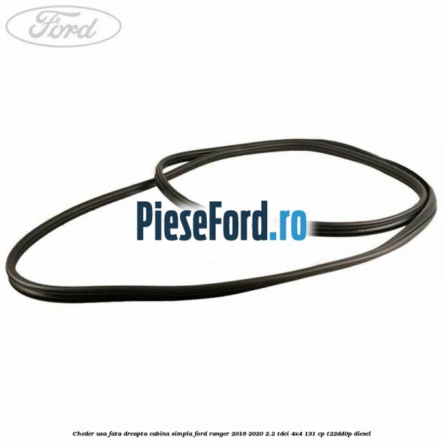 Cheder usa fata dreapta cabina simpla Ford Ranger 2016-2020 2.2 TDCi 4x4 131 cp Cheder usa fata dreapta cabina simpla Ford Ranger 2016-2020 2.2 TDCi 4x4 131 cp T22DD0P diesel