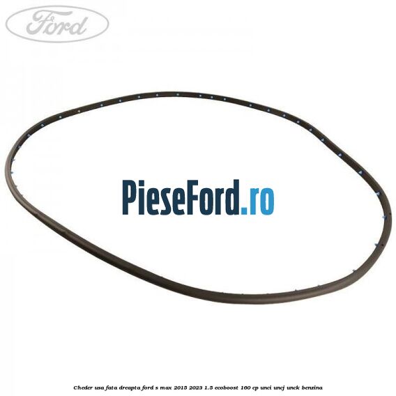 Cheder usa fata dreapta Ford S-Max 2015-2023 1.5 EcoBoost 160 cp Cheder usa fata dreapta Ford S-Max 2015-2023 1.5 EcoBoost 160 cp UNCI, UNCJ, UNCK benzina