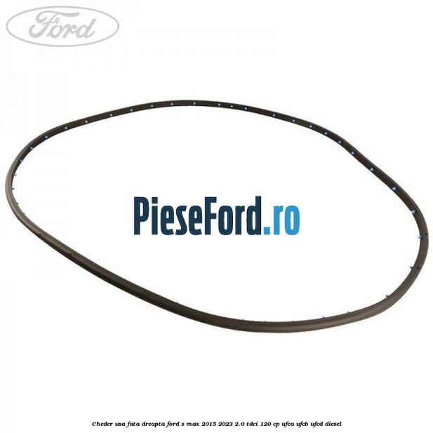 Cheder usa fata dreapta Ford S-Max 2015-2023 2.0 TDCi 120 cp UFCA, UFCB, UFCD diesel