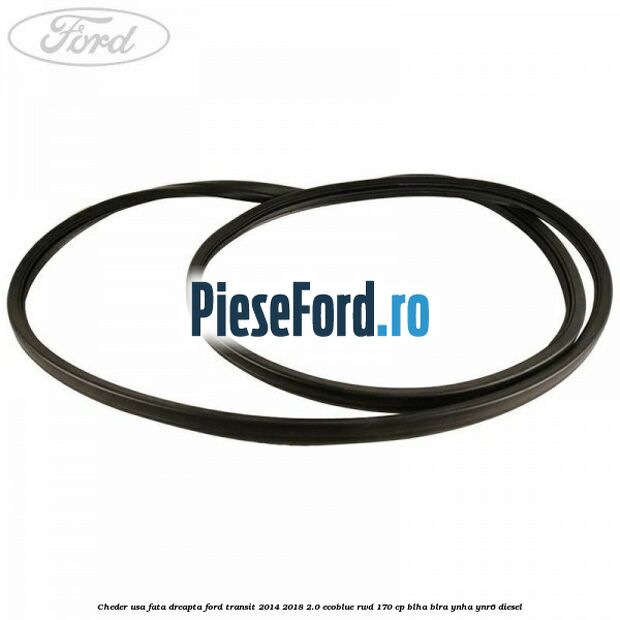 Cheder usa fata dreapta Ford Transit 2014-2018 2.0 EcoBlue RWD 170 cp BLHA, BLRA, YNHA, YNR6 diesel