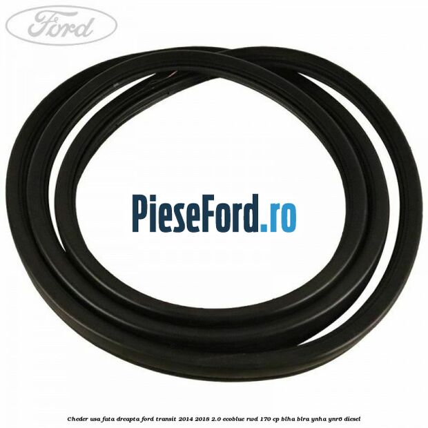 Cheder usa fata dreapta Ford Transit 2014-2018 2.0 EcoBlue RWD 170 cp BLHA, BLRA, YNHA, YNR6 diesel